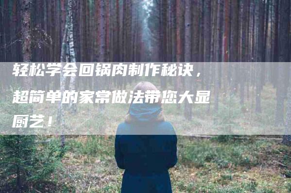 轻松学会回锅肉制作秘诀，超简单的家常做法带您大显厨艺！-住家保姆月嫂服务_家政保洁钟点工家政服务_速上门月嫂网首页