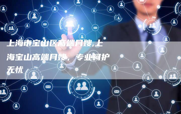 上海市宝山区高端月嫂,上海宝山高端月嫂，专业呵护无忧