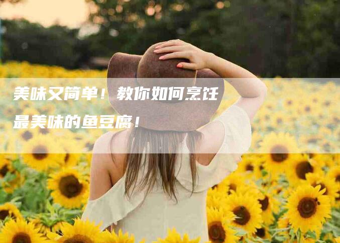 美味又简单！教你如何烹饪最美味的鱼豆腐！-住家保姆月嫂服务_家政保洁钟点工家政服务_速上门月嫂网首页
