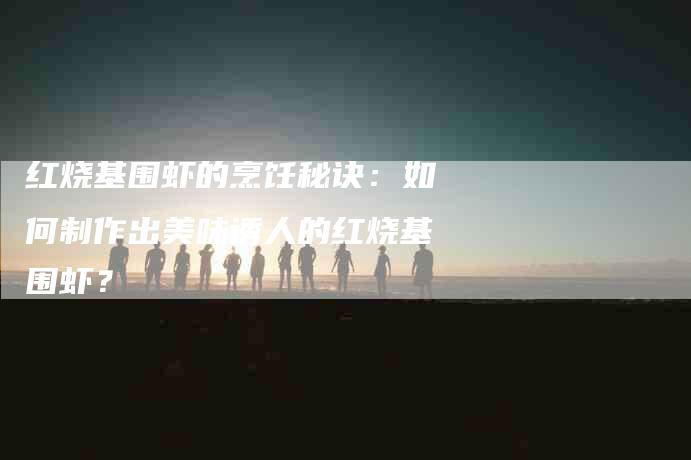 红烧基围虾的烹饪秘诀：如何制作出美味诱人的红烧基围虾？