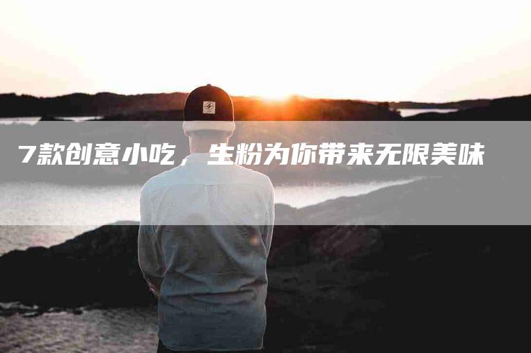 7款创意小吃，生粉为你带来无限美味-住家保姆月嫂服务_家政保洁钟点工家政服务_速上门月嫂网首页