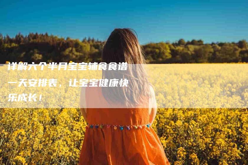 详解六个半月宝宝辅食食谱一天安排表，让宝宝健康快乐成长！-住家保姆月嫂服务_家政保洁钟点工家政服务_速上门月嫂网首页
