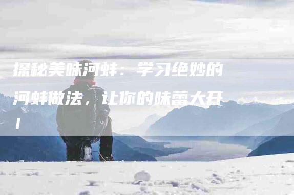 探秘美味河蚌：学习绝妙的河蚌做法，让你的味蕾大开！-住家保姆月嫂服务_家政保洁钟点工家政服务_速上门月嫂网首页
