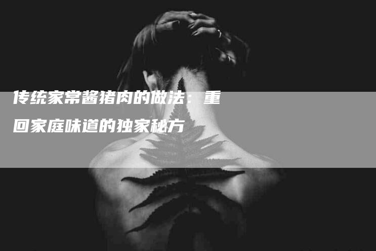 传统家常酱猪肉的做法：重回家庭味道的独家秘方
