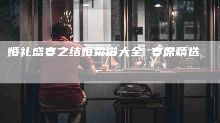 婚礼盛宴之结婚菜谱大全 宴席精选-住家保姆月嫂服务_家政保洁钟点工家政服务_速上门月嫂网首页