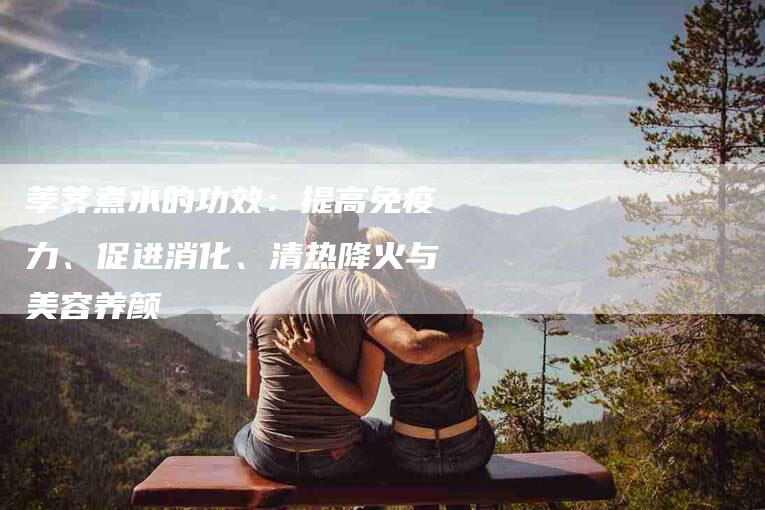 荸荠煮水的功效：提高免疫力、促进消化、清热降火与美容养颜-住家保姆月嫂服务_家政保洁钟点工家政服务_速上门月嫂网首页
