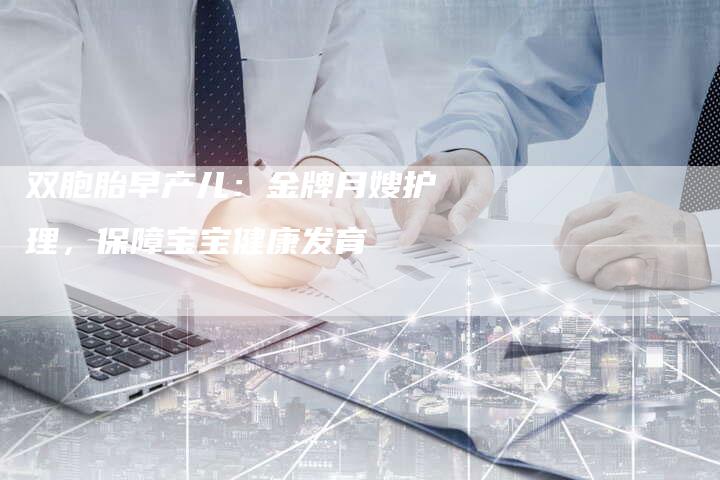 双胞胎早产儿：金牌月嫂护理，保障宝宝健康发育-住家保姆月嫂服务_家政保洁钟点工家政服务_速上门月嫂网首页