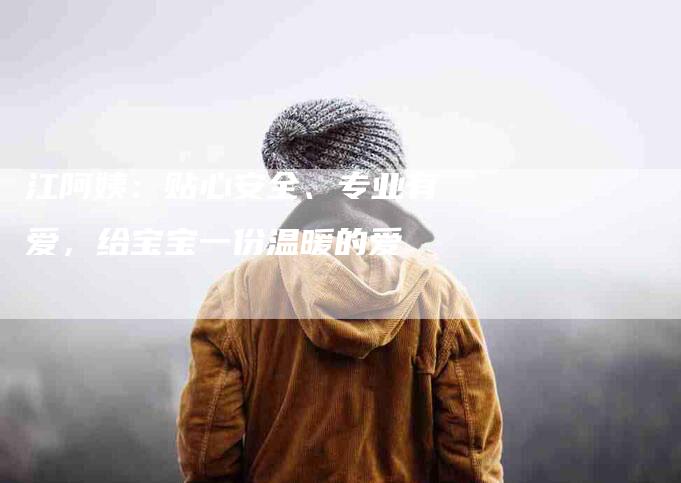 江阿姨：贴心安全、专业有爱，给宝宝一份温暖的爱-速上门月嫂网