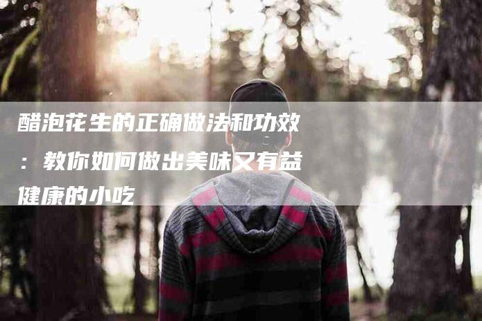 醋泡花生的正确做法和功效：教你如何做出美味又有益健康的小吃-住家保姆月嫂服务_家政保洁钟点工家政服务_速上门月嫂网首页
