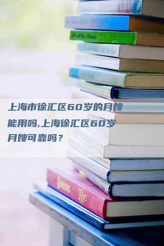 上海市徐汇区60岁的月嫂能用吗,上海徐汇区60岁月嫂可靠吗？