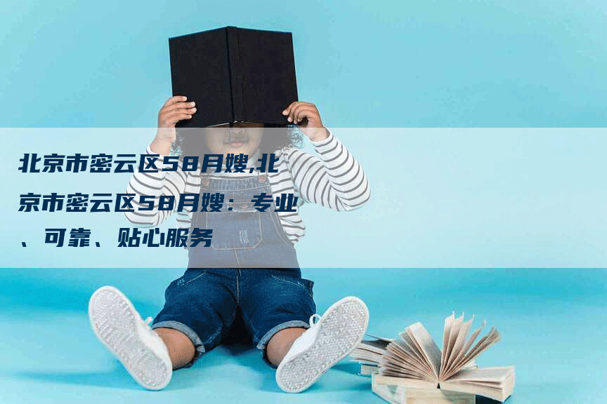 北京市密云区58月嫂,北京市密云区58月嫂：专业、可靠、贴心服务