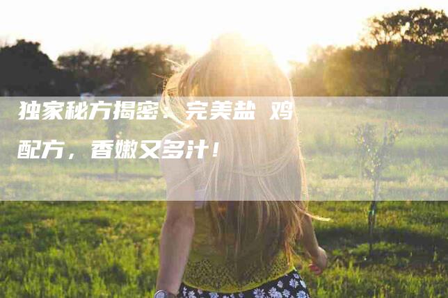 独家秘方揭密：完美盐焗鸡配方，香嫩又多汁！-住家保姆月嫂服务_家政保洁钟点工家政服务_速上门月嫂网首页