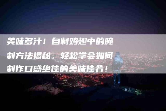 美味多汁！自制鸡翅中的腌制方法揭秘，轻松学会如何制作口感绝佳的美味佳肴！
