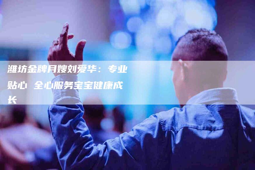 潍坊金牌月嫂刘爱华：专业贴心 全心服务宝宝健康成长-住家保姆月嫂服务_家政保洁钟点工家政服务_速上门月嫂网首页