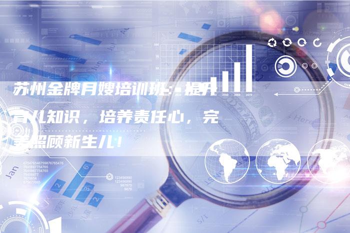苏州金牌月嫂培训班：提升育儿知识，培养责任心，完美照顾新生儿！
