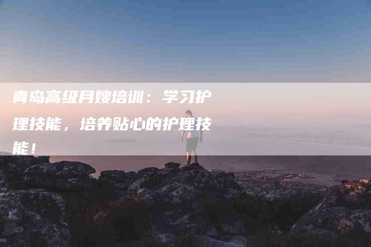 青岛高级月嫂培训:学习护理技能,培养贴心的护理技能!-住家保姆月嫂服务_家政保洁钟点工家政服务_速上门月嫂网首页