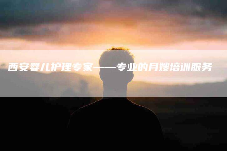 西安婴儿护理专家——专业的月嫂培训服务