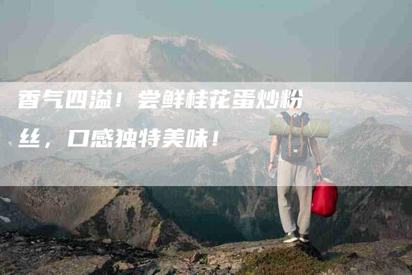 香气四溢！尝鲜桂花蛋炒粉丝，口感独特美味！
