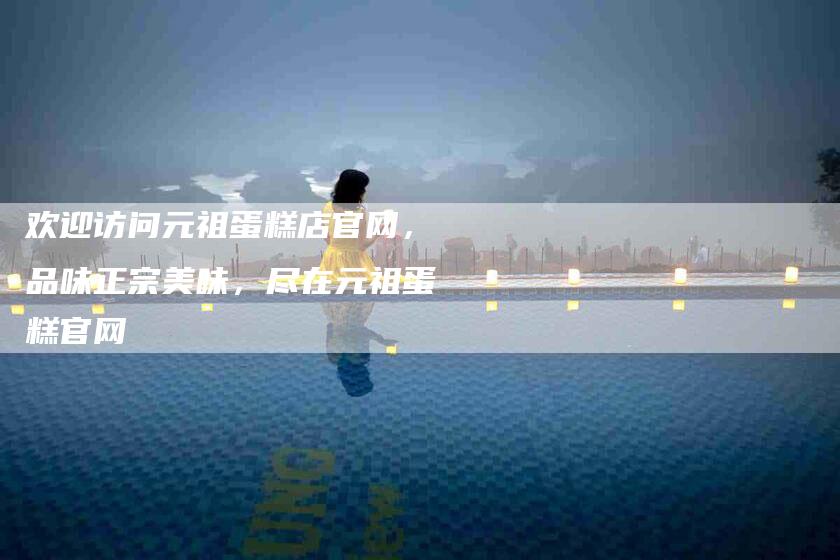 欢迎访问元祖蛋糕店官网，品味正宗美味，尽在元祖蛋糕官网