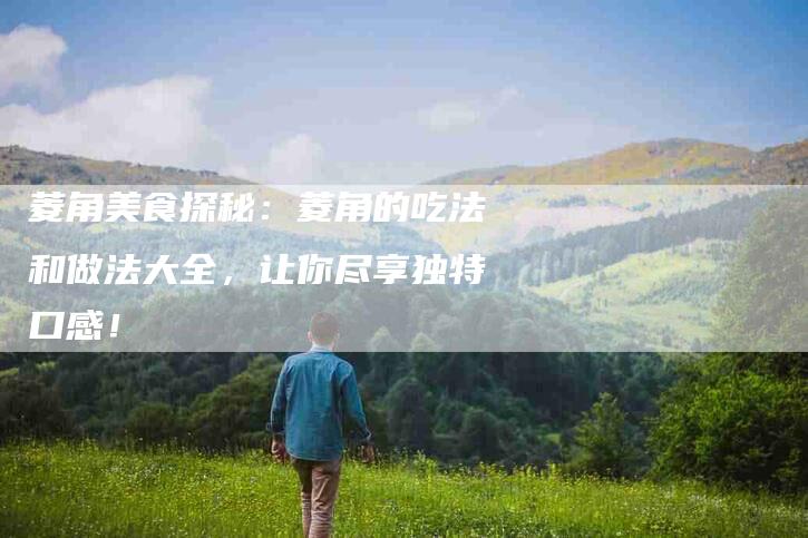 菱角美食探秘：菱角的吃法和做法大全，让你尽享独特口感！-住家保姆月嫂服务_家政保洁钟点工家政服务_速上门月嫂网首页