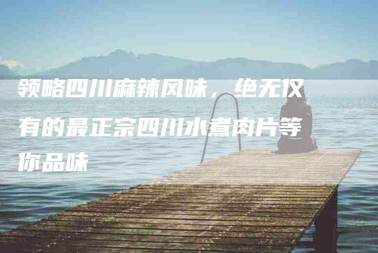 领略四川麻辣风味，绝无仅有的最正宗四川水煮肉片等你品味