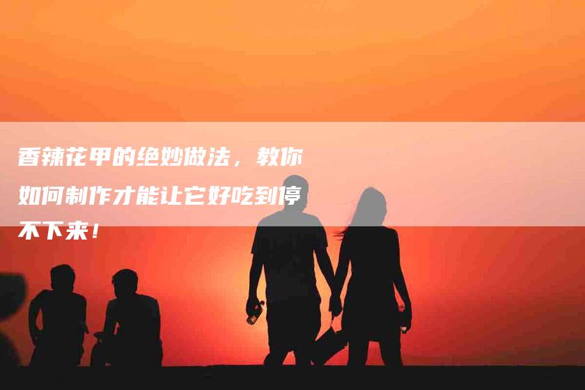 香辣花甲的绝妙做法，教你如何制作才能让它好吃到停不下来！