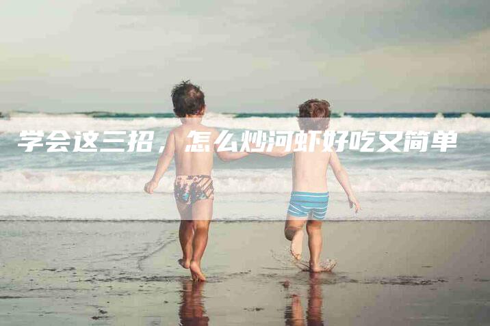 学会这三招，怎么炒河虾好吃又简单-住家保姆月嫂服务_家政保洁钟点工家政服务_速上门月嫂网首页
