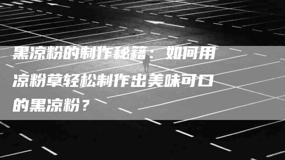 黑凉粉的制作秘籍：如何用凉粉草轻松制作出美味可口的黑凉粉？