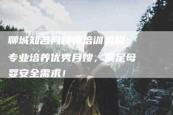 聊城知名月嫂师培训机构：专业培养优秀月嫂，满足母婴安全需求！-住家保姆月嫂服务_家政保洁钟点工家政服务_速上门月嫂网首页