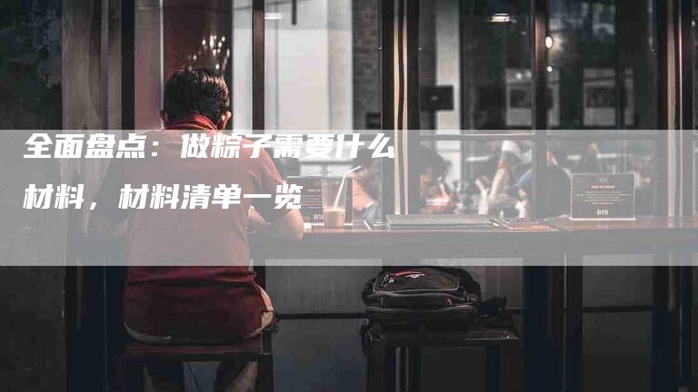 全面盘点：做粽子需要什么材料，材料清单一览