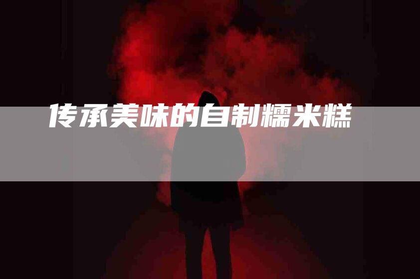 传承美味的自制糯米糕-住家保姆月嫂服务_家政保洁钟点工家政服务_速上门月嫂网首页