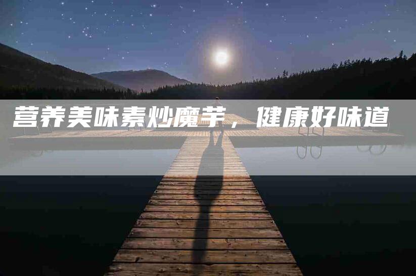 营养美味素炒魔芋，健康好味道
