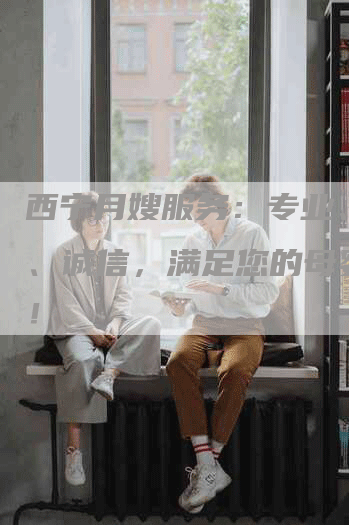 西宁月嫂服务：专业、可靠、诚信，满足您的母婴需求！