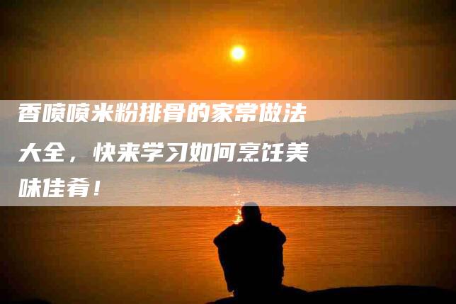 香喷喷米粉排骨的家常做法大全，快来学习如何烹饪美味佳肴！-住家保姆月嫂服务_家政保洁钟点工家政服务_速上门月嫂网首页