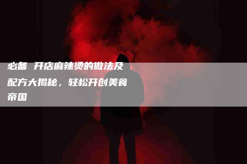 必备 开店麻辣烫的做法及配方大揭秘,轻松开创美食帝国-住家保姆月嫂服务_家政保洁钟点工家政服务_速上门月嫂网首页