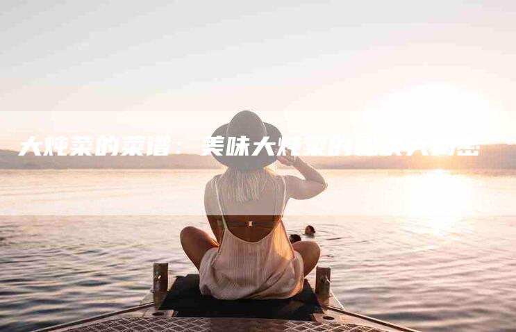 大炖菜的菜谱：美味大炖菜的秘诀大揭密