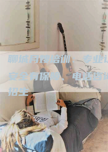 聊城月嫂培训：专业认证、安全有保障、电话咨询免费招生