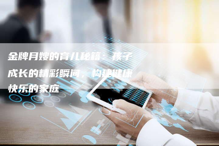 金牌月嫂的育儿秘籍：孩子成长的精彩瞬间，构建健康快乐的家庭