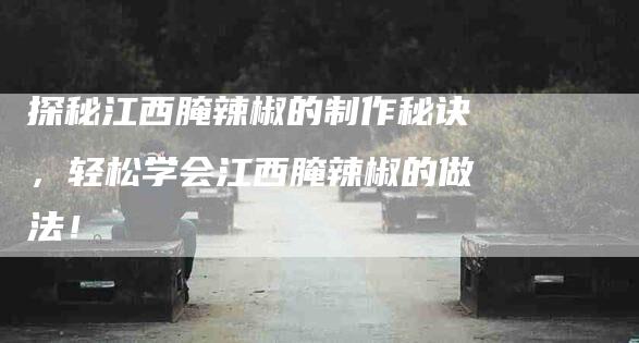 探秘江西腌辣椒的制作秘诀,轻松学会江西腌辣椒的做法!-住家保姆月嫂服务_家政保洁钟点工家政服务_速上门月嫂网首页
