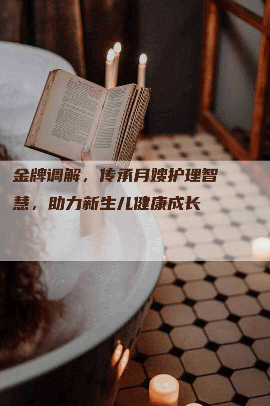 金牌调解，传承月嫂护理智慧，助力新生儿健康成长