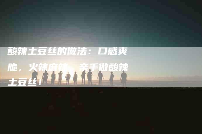 酸辣土豆丝的做法：口感爽脆，火辣麻辣，亲手做酸辣土豆丝！