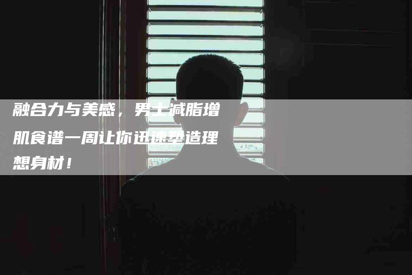 融合力与美感，男士减脂增肌食谱一周让你迅速塑造理想身材！-住家保姆月嫂服务_家政保洁钟点工家政服务_速上门月嫂网首页