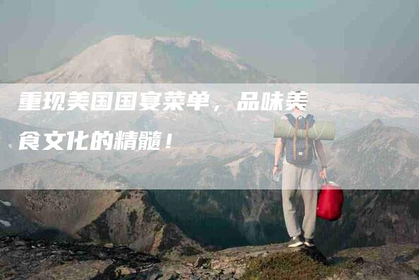 重现美国国宴菜单，品味美食文化的精髓！-住家保姆月嫂服务_家政保洁钟点工家政服务_速上门月嫂网首页