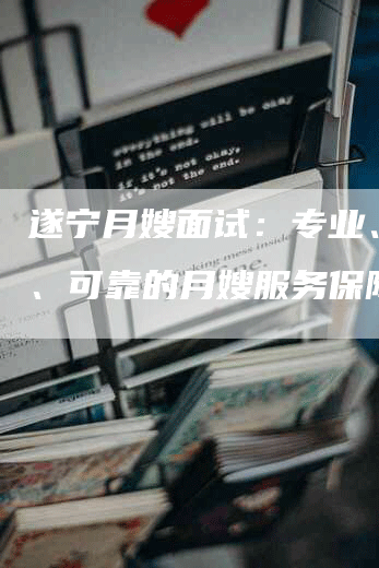 遂宁月嫂面试：专业、安心、可靠的月嫂服务保障