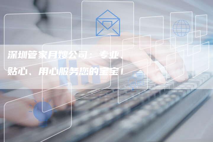 深圳管家月嫂公司：专业、贴心、用心服务您的宝宝！-住家保姆月嫂服务_家政保洁钟点工家政服务_速上门月嫂网首页