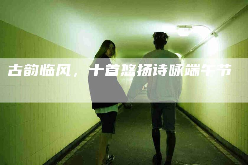 古韵临风，十首悠扬诗咏端午节