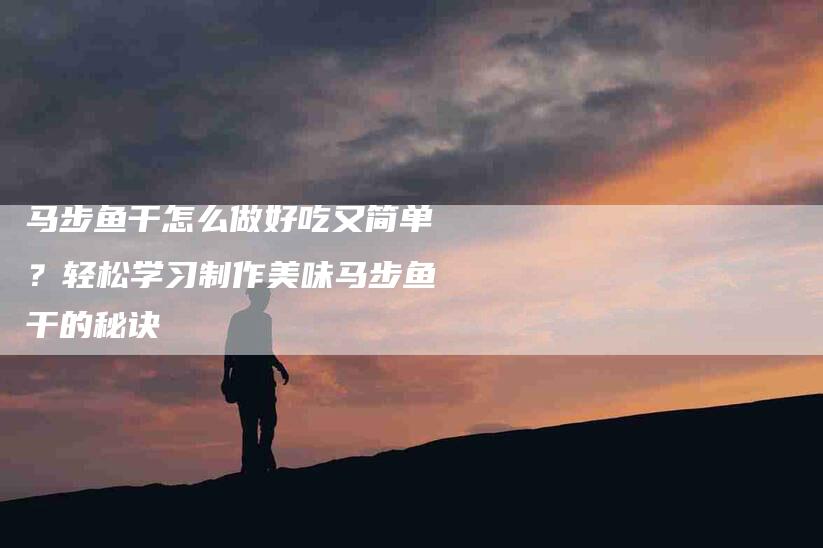 马步鱼干怎么做好吃又简单？轻松学习制作美味马步鱼干的秘诀-住家保姆月嫂服务_家政保洁钟点工家政服务_速上门月嫂网首页