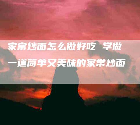 家常炒面怎么做好吃 学做一道简单又美味的家常炒面-住家保姆月嫂服务_家政保洁钟点工家政服务_速上门月嫂网首页