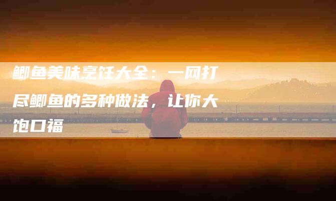 鲫鱼美味烹饪大全：一网打尽鲫鱼的多种做法，让你大饱口福