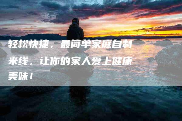 轻松快捷，最简单家庭自制米线，让你的家人爱上健康美味！-住家保姆月嫂服务_家政保洁钟点工家政服务_速上门月嫂网首页